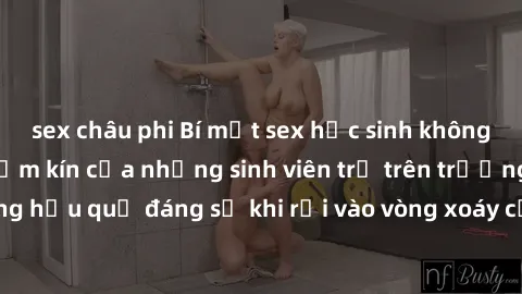 sex châu phi Bí mật sex học sinh không che: Cuộc sống thầm kín của những sinh viên trẻ trên trường. Những hậu quả đáng sợ khi rơi vào vòng xoáy của tình dục từ tuổi mới lớn.